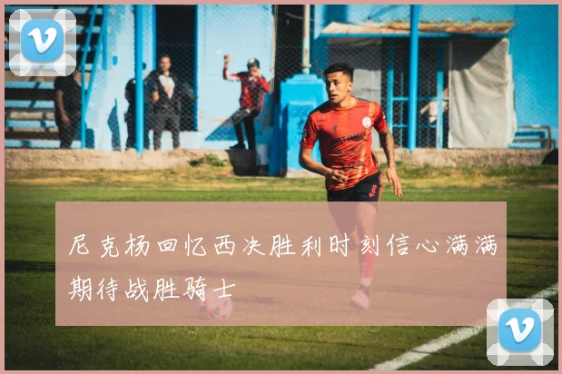 尼克杨回忆西决胜利时刻信心满满期待战胜骑士
