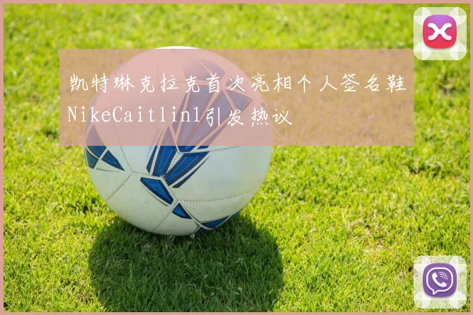 凯特琳克拉克首次亮相个人签名鞋NikeCaitlin1引发热议