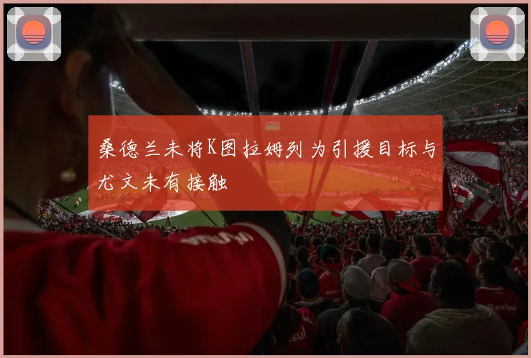 桑德兰未将K图拉姆列为引援目标与尤文未有接触