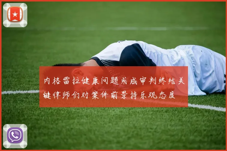 内格雷拉健康问题或成审判终结关键律师们对案件前景持乐观态度