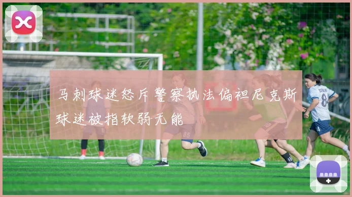 马刺球迷怒斥警察执法偏袒尼克斯球迷被指软弱无能