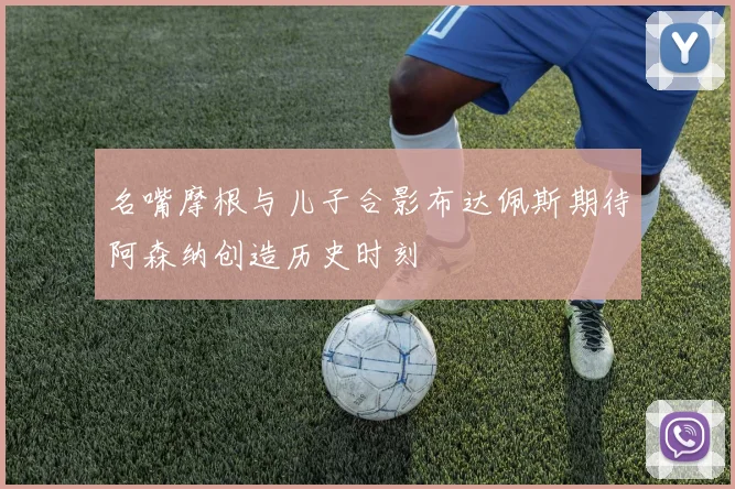 名嘴摩根与儿子合影布达佩斯期待阿森纳创造历史时刻