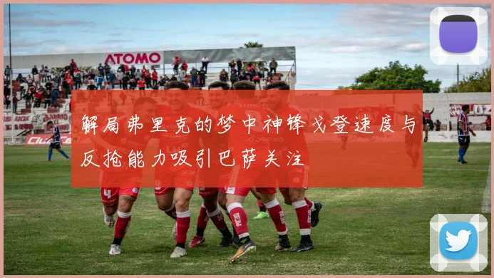 解局弗里克的梦中神锋戈登速度与反抢能力吸引巴萨关注