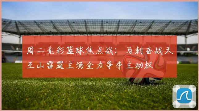周二竞彩篮球焦点战：马刺奋战天王山雷霆主场全力争夺主动权