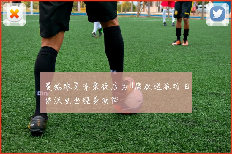 曼城球员齐聚夜店为B席欢送派对旧将沃克也现身助阵