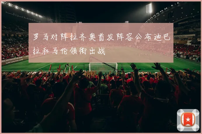 罗马对阵拉齐奥首发阵容公布迪巴拉和马伦领衔出战