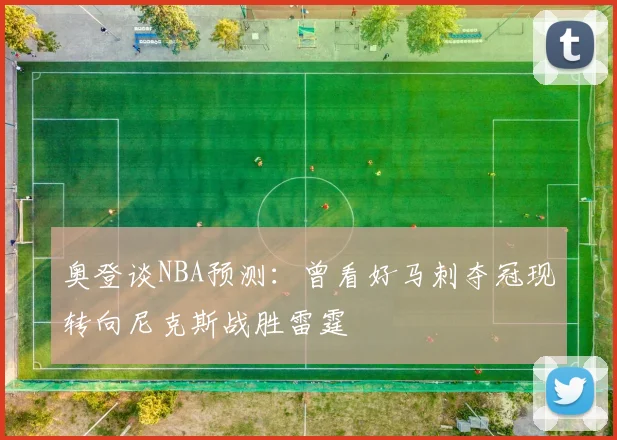 奥登谈NBA预测：曾看好马刺夺冠现转向尼克斯战胜雷霆