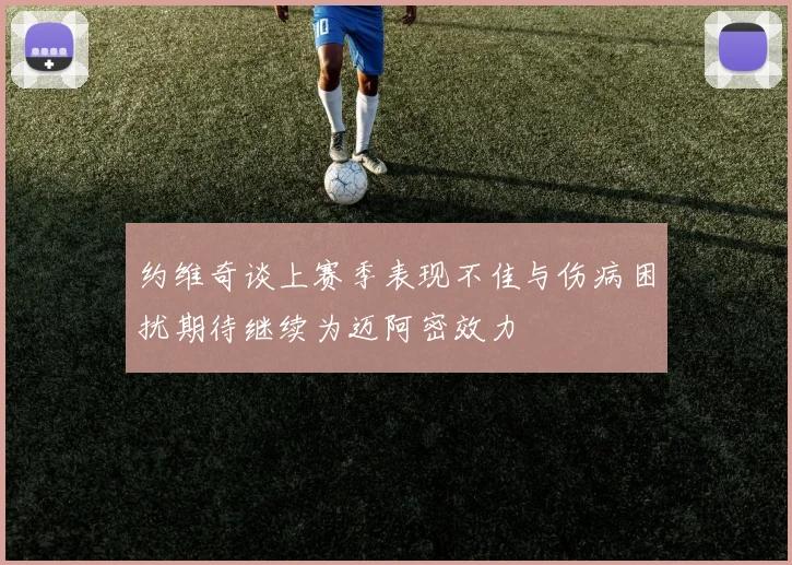 约维奇谈上赛季表现不佳与伤病困扰期待继续为迈阿密效力